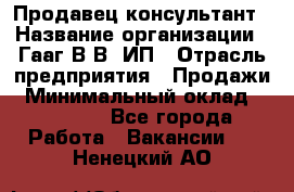 Продавец-консультант › Название организации ­ Гааг В.В, ИП › Отрасль предприятия ­ Продажи › Минимальный оклад ­ 15 000 - Все города Работа » Вакансии   . Ненецкий АО